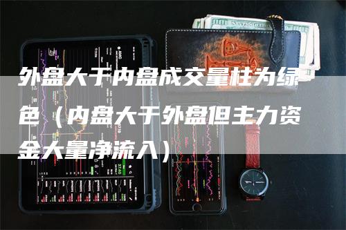 外盘大于内盘成交量柱为绿色（内盘大于外盘但主力资金大量净流入）-领航期货