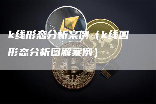 k线形态分析案例（k线图形态分析图解案例）-领航期货