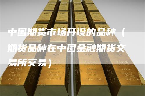中国期货市场开设的品种（期货品种在中国金融期货交易所交易）