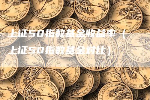 上证50指数基金收益率（上证50指数基金对比）-领航期货