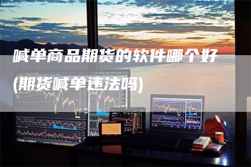 喊单商品期货的软件哪个好(期货喊单违法吗)