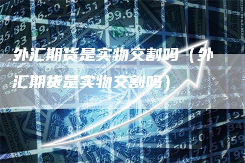 外汇期货是实物交割吗（外汇期货是实物交割吗）