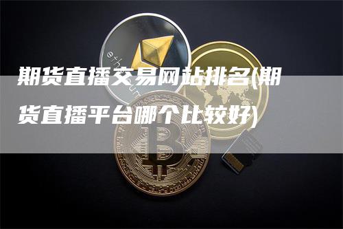 期货直播交易网站排名(期货直播平台哪个比较好)-领航期货