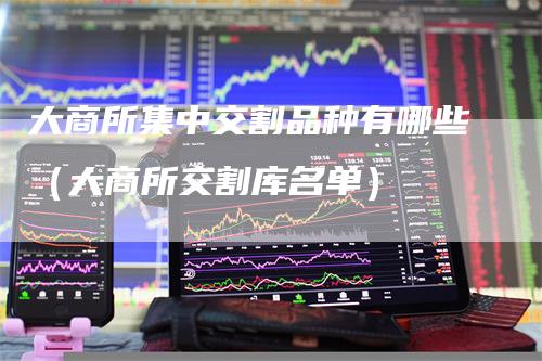 大商所集中交割品种有哪些（大商所交割库名单）-领航期货