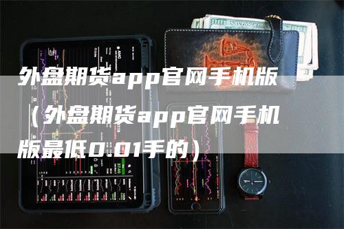 外盘期货app官网手机版（外盘期货app官网手机版最低0.01手的）