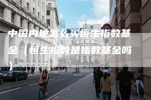 中国内地怎么买恒生指数基金（恒生指数是指数基金吗）-领航期货