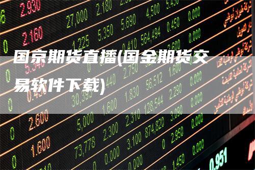 国京期货直播(国金期货交易软件下载)-领航期货