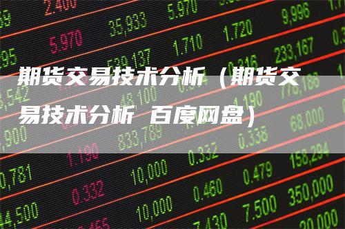 期货交易技术分析（期货交易技术分析 百度网盘）