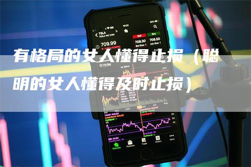 有格局的女人懂得止损（聪明的女人懂得及时止损）-领航期货