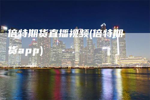 倍特期货直播视频(倍特期货app)-领航期货