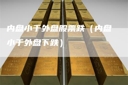 内盘小于外盘股票跌（内盘小于外盘下跌）
