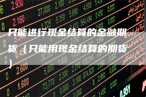 只能进行现金结算的金融期货（只能用现金结算的期货）-领航期货