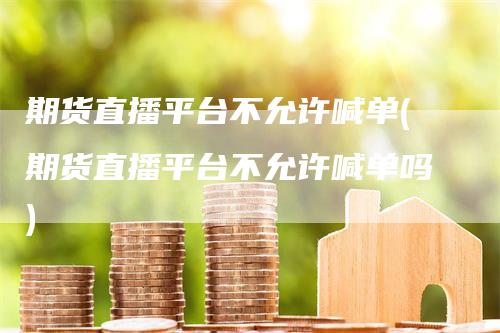 期货直播平台不允许喊单(期货直播平台不允许喊单吗)-领航期货
