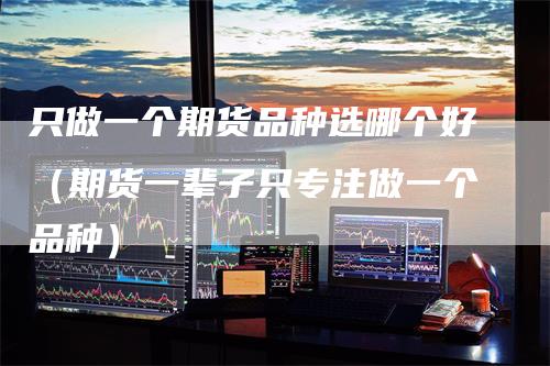 只做一个期货品种选哪个好(期货一辈子只专注做一个品种)-领航期货
