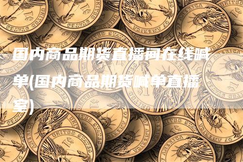 国内商品期货直播间在线喊单(国内商品期货喊单直播室)-领航期货