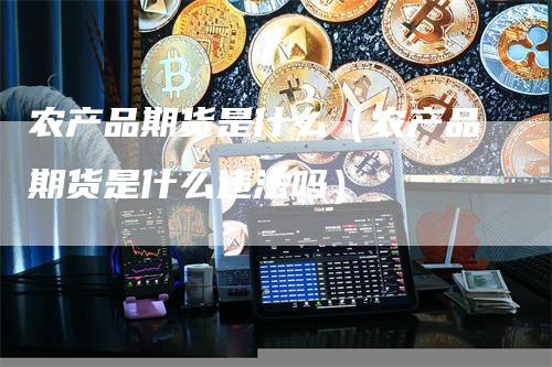 农产品期货是什么（农产品期货是什么违法吗）-领航期货