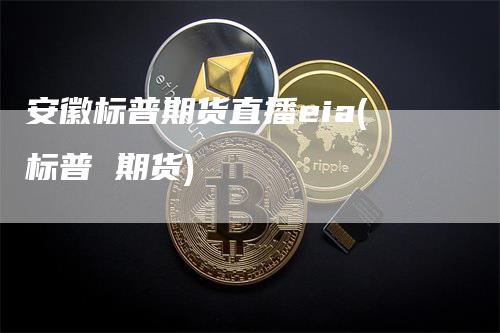 安徽标普期货直播eia(标普 期货)