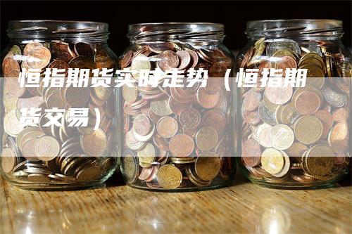 恒指期货实时走势（恒指期货交易）-领航期货