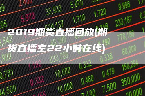 2019期货直播回放(期货直播室22小时在线)