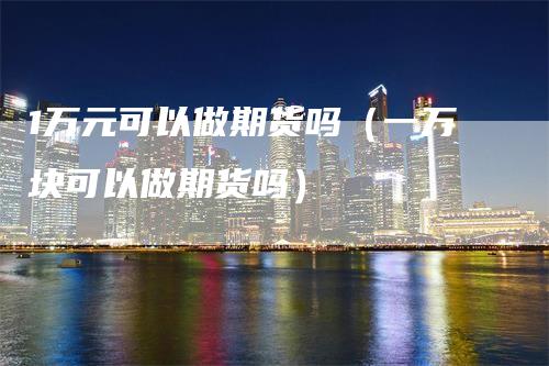 1万元可以做期货吗（一万块可以做期货吗）-领航期货