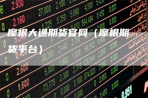 摩根大通期货官网（摩根期货平台）-领航期货