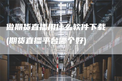 做期货直播用什么软件下载(期货直播平台哪个好)-领航期货