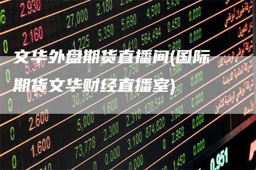 文华外盘期货直播间(国际期货文华财经直播室)-领航期货