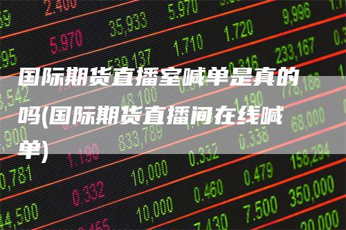国际期货直播室喊单是真的吗(国际期货直播间在线喊单)-领航期货
