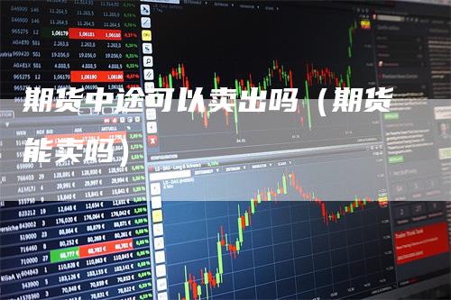 期货中途可以卖出吗（期货能卖吗）-领航期货