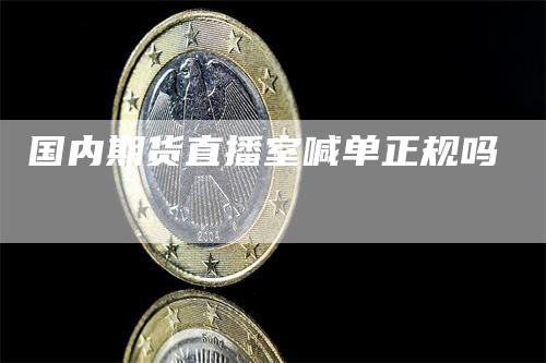 国内期货直播室喊单正规吗-领航期货