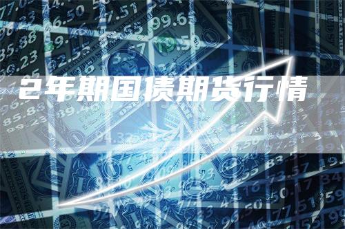 2年期国债期货行情-领航期货