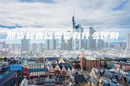 期货和直播卖货有什么区别-领航期货