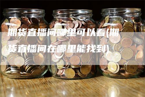 期货直播间哪里可以看(期货直播间在哪里能找到)