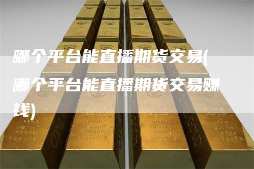 哪个平台能直播期货交易(哪个平台能直播期货交易赚钱)-领航期货