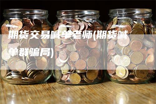期货交易喊单老师(期货喊单群骗局)