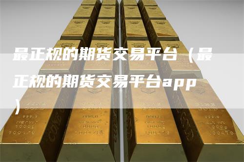 最正规的期货交易平台（最正规的期货交易平台app）