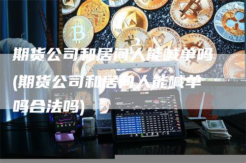 期货公司和居间人能喊单吗(期货公司和居间人能喊单吗合法吗)-领航期货
