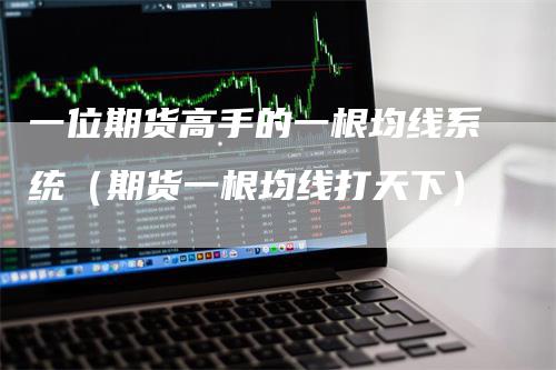 一位期货高手的一根均线系统（期货一根均线打天下）-领航期货
