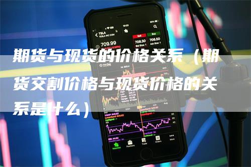 期货与现货的价格关系（期货交割价格与现货价格的关系是什么）-领航期货