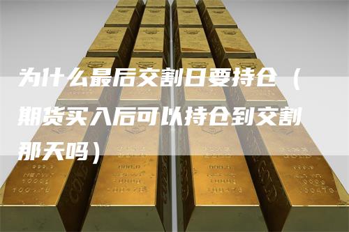 为什么最后交割日要持仓（期货买入后可以持仓到交割那天吗）