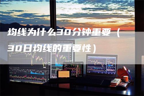 均线为什么30分钟重要（30日均线的重要性）-领航期货