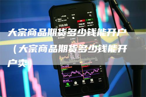 大宗商品期货多少钱能开户（大宗商品期货多少钱能开户卖）