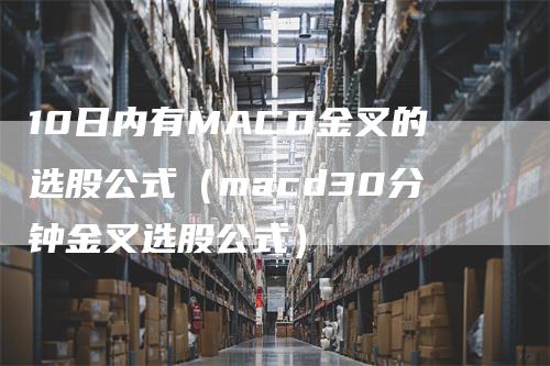 10日内有MACD金叉的选股公式（macd30分钟金叉选股公式）-领航期货