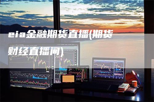 eia金融期货直播(期货财经直播间)