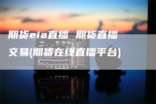 期货eia直播 期货直播交易(期货在线直播平台)