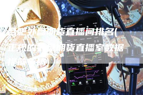 合肥外盘期货直播间排名(正规的外盘期货直播室数据提前布局)
