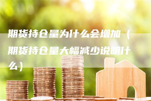 期货持仓量为什么会增加（期货持仓量大幅减少说明什么）-领航期货