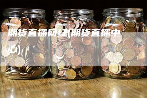 期货直播网红(期货直播中心)