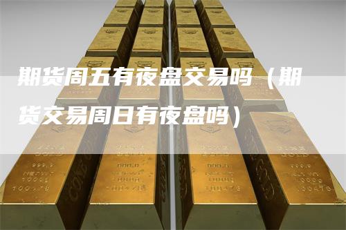 期货周五有夜盘交易吗（期货交易周日有夜盘吗）-领航期货