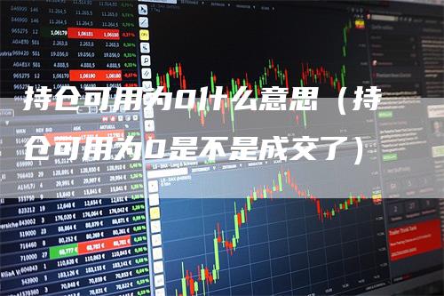 持仓可用为0什么意思（持仓可用为0是不是成交了）-领航期货